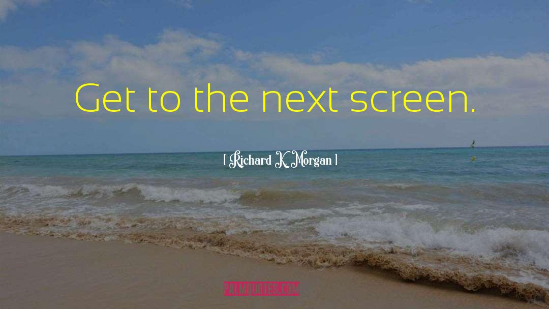 Richard K. Morgan Quotes: Get to the next screen.