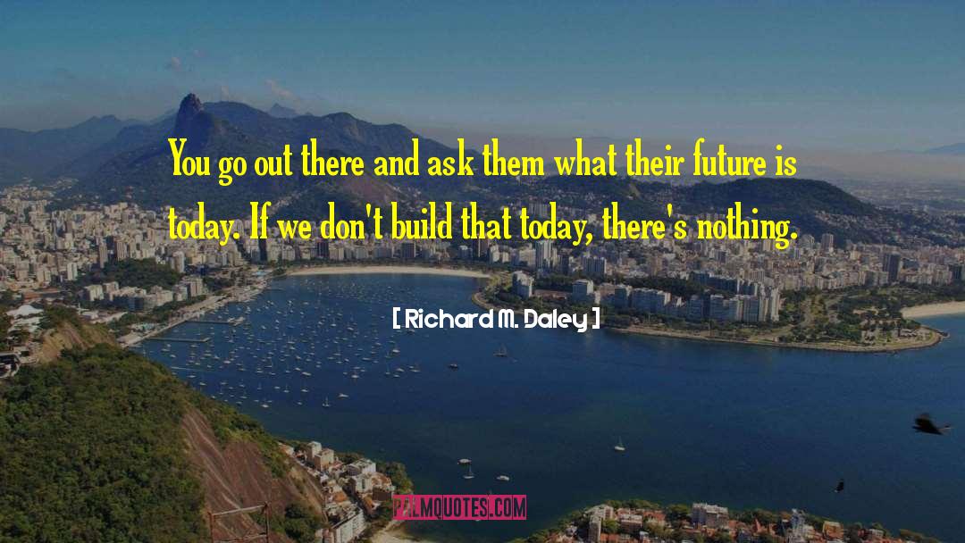 Richard M. Daley Quotes: You go out there and