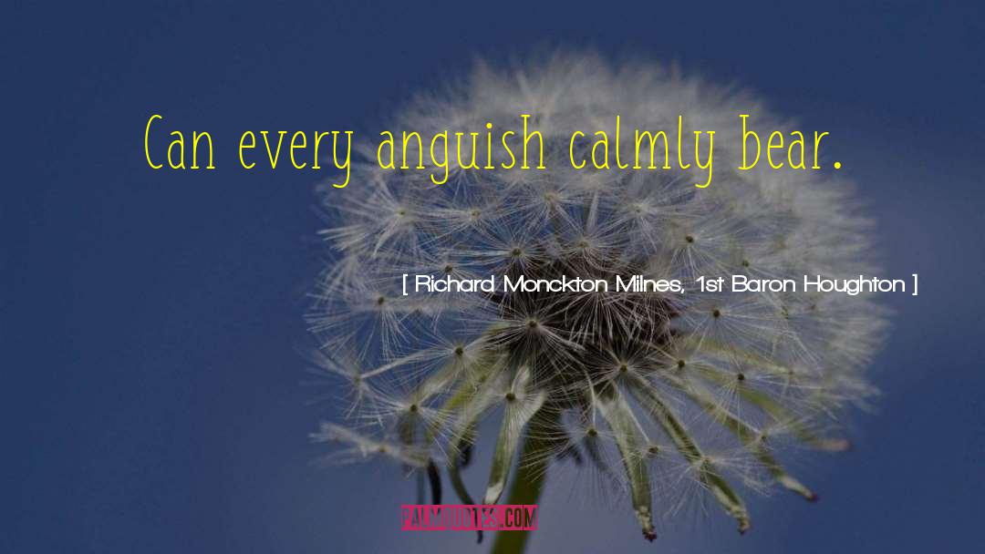 Richard Monckton Milnes, 1st Baron Houghton Quotes: Can every anguish calmly bear.