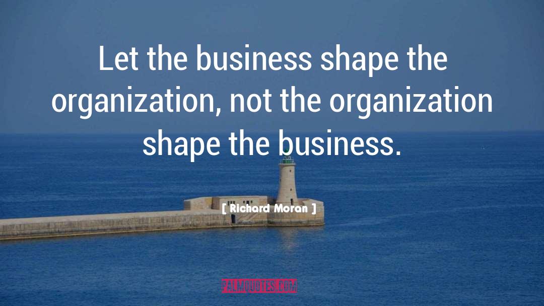 Richard Moran Quotes: Let the business shape the