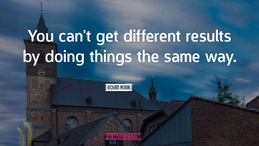 Richard Moran Quotes: You can't get different results