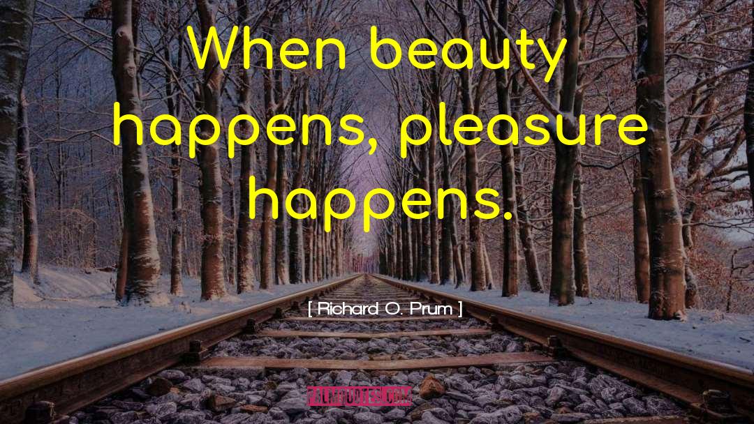 Richard O. Prum Quotes: When beauty happens, pleasure happens.