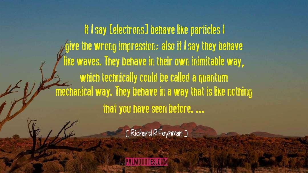 Richard P. Feynman Quotes: If I say [electrons] behave