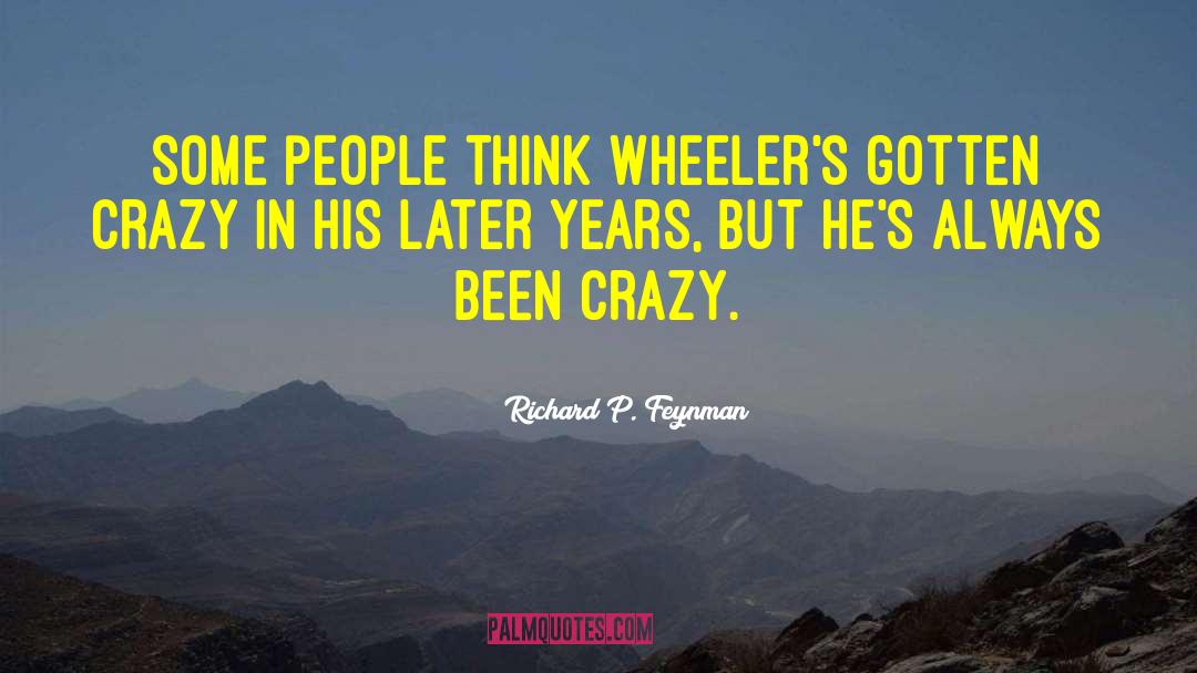 Richard P. Feynman Quotes: Some people think Wheeler's gotten