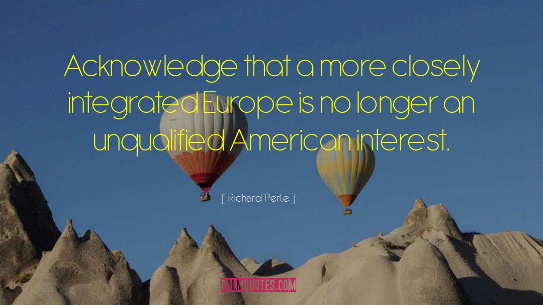 Richard Perle Quotes: Acknowledge that a more closely