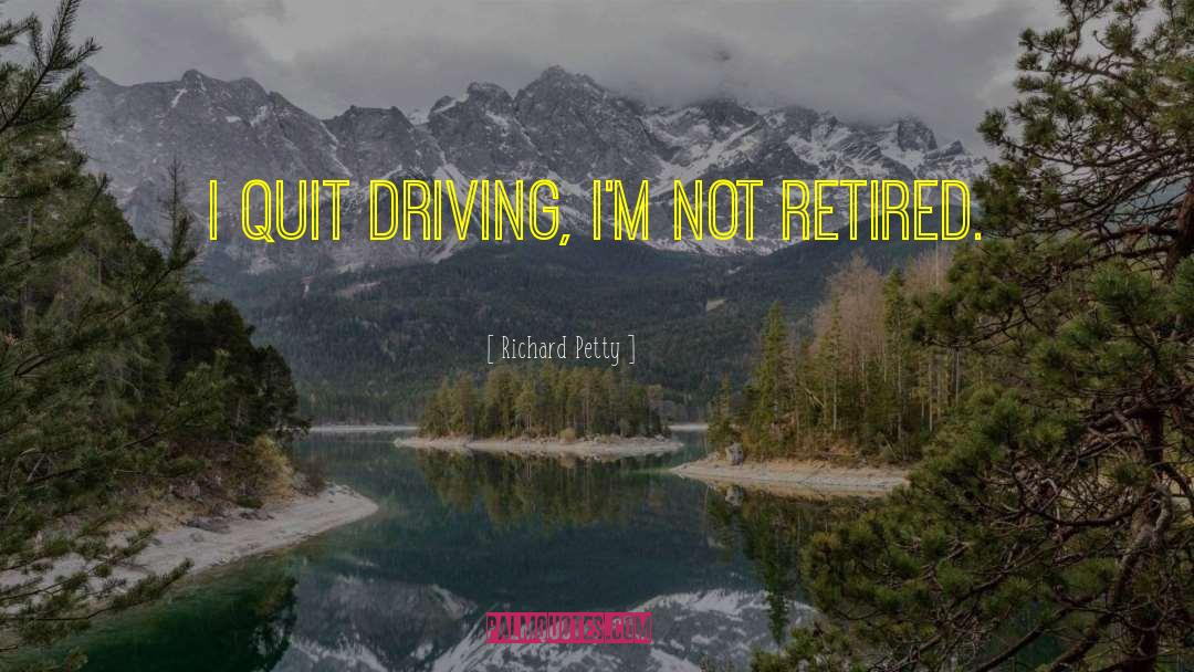 Richard Petty Quotes: I quit driving, I'm not