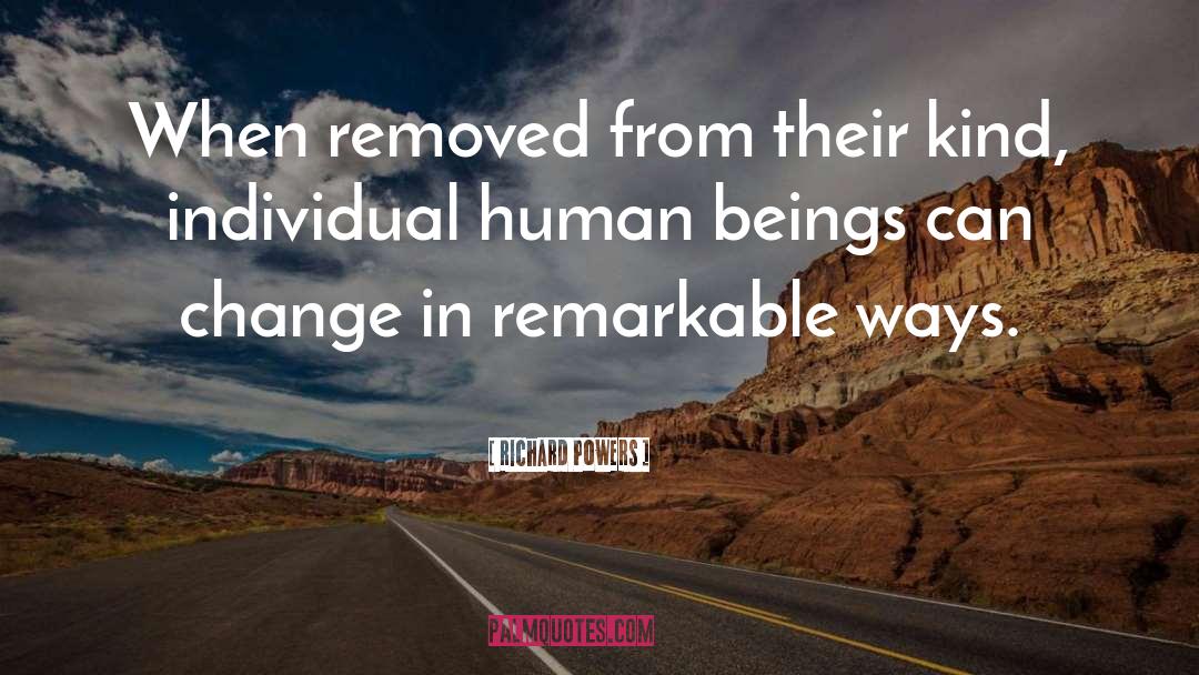 Richard Powers Quotes: When removed from their kind,