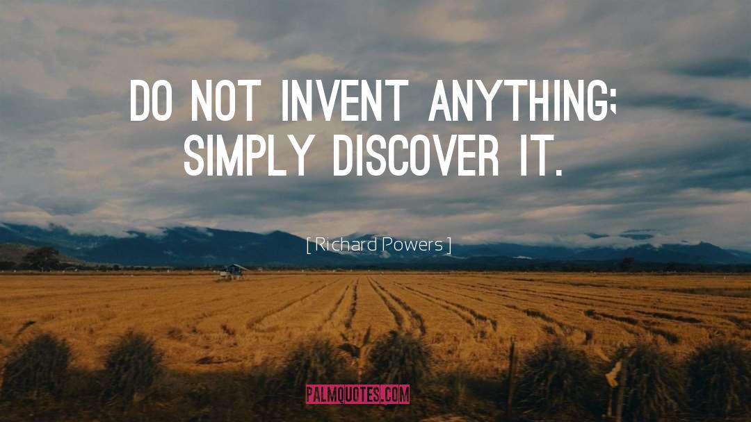 Richard Powers Quotes: Do not invent anything; simply