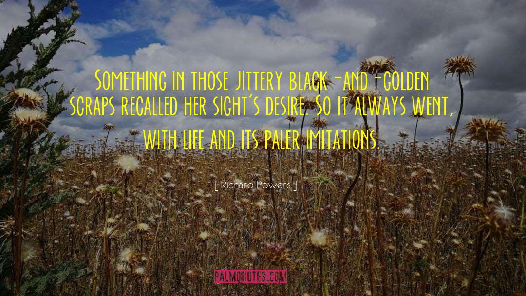 Richard Powers Quotes: Something in those jittery black-and-golden