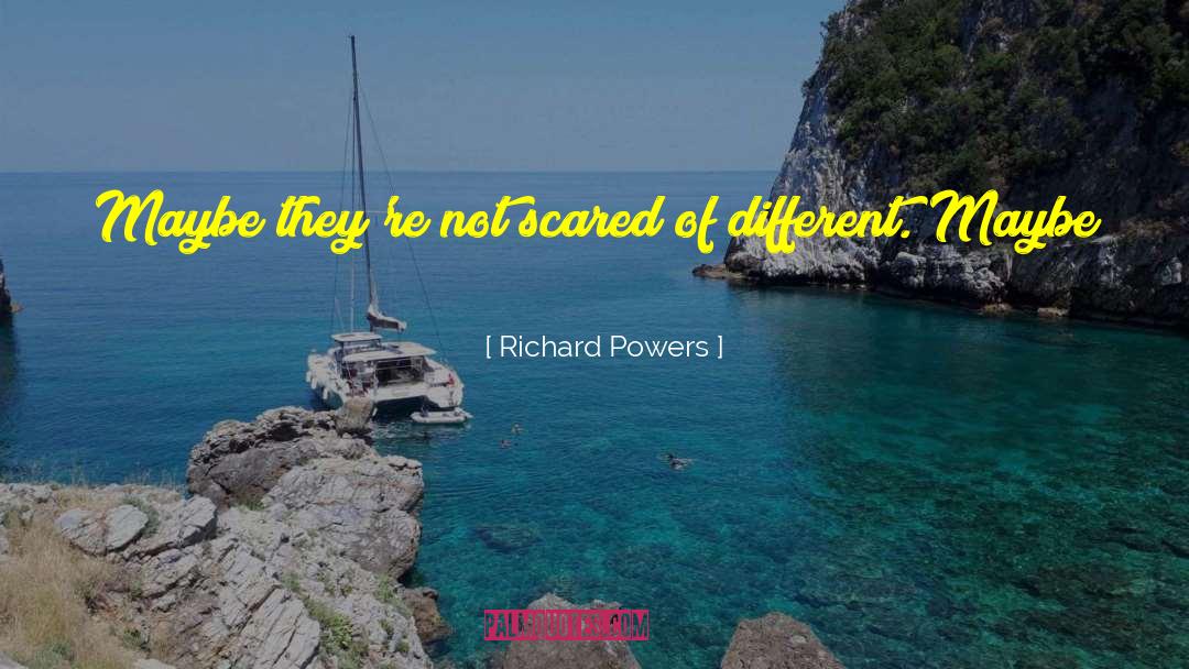 Richard Powers Quotes: Maybe they're not scared of