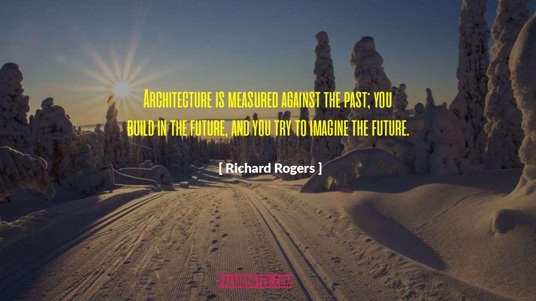 Richard Rogers Quotes: Architecture is measured against the