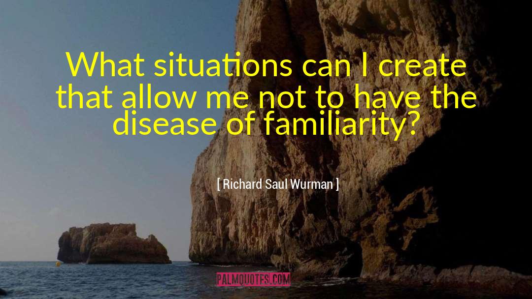 Richard Saul Wurman Quotes: What situations can I create