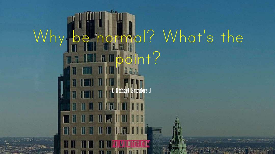 Richard Saunders Quotes: Why be normal? What's the