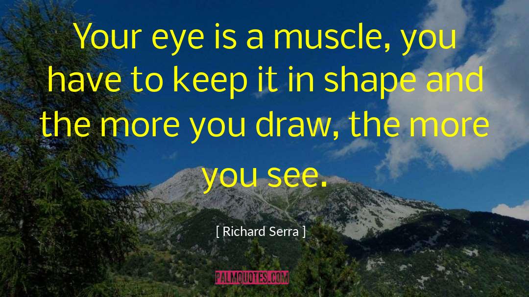 Richard Serra Quotes: Your eye is a muscle,