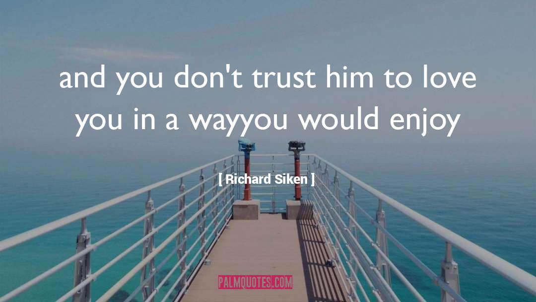 Richard Siken Quotes: and you don't trust him