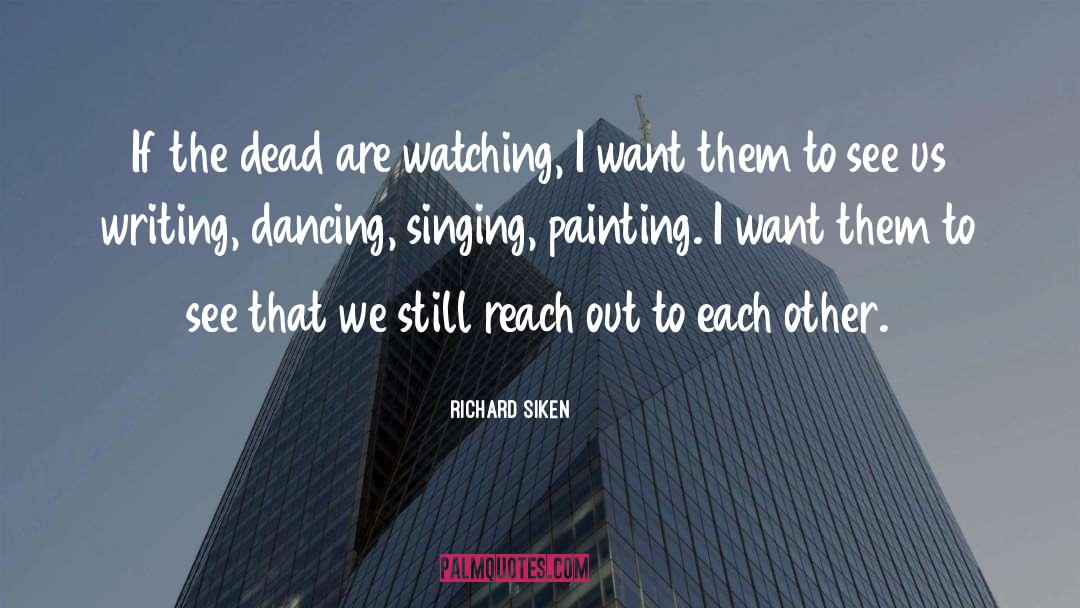 Richard Siken Quotes: If the dead are watching,