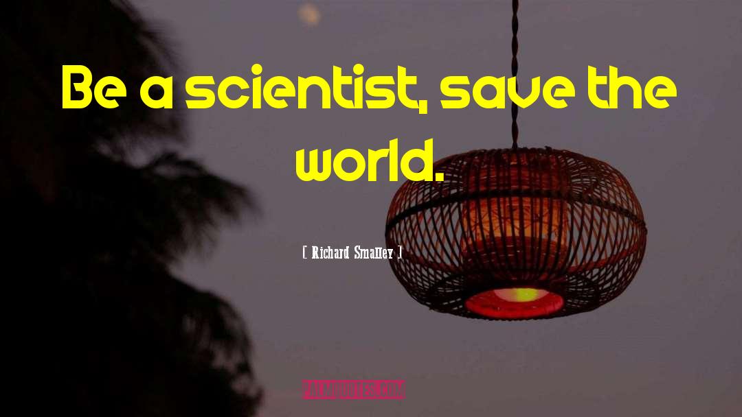 Richard Smalley Quotes: Be a scientist, save the