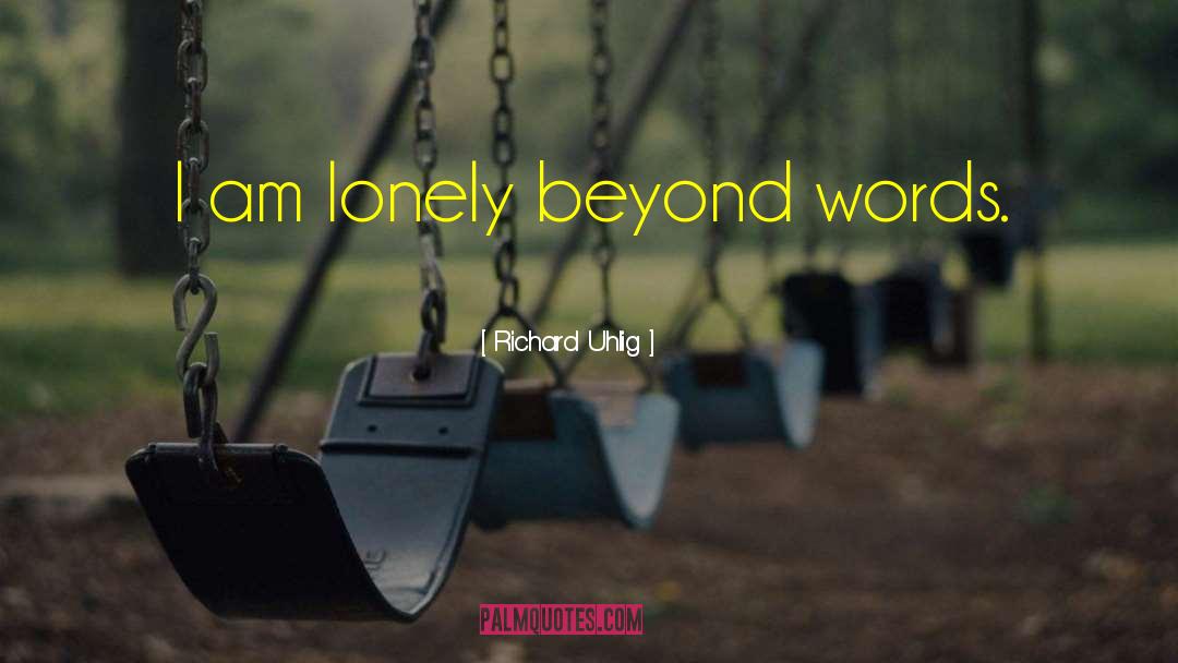 Richard Uhlig Quotes: I am lonely beyond words.