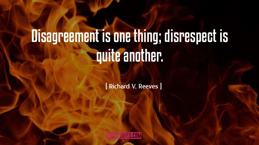 Richard V. Reeves Quotes: Disagreement is one thing; disrespect