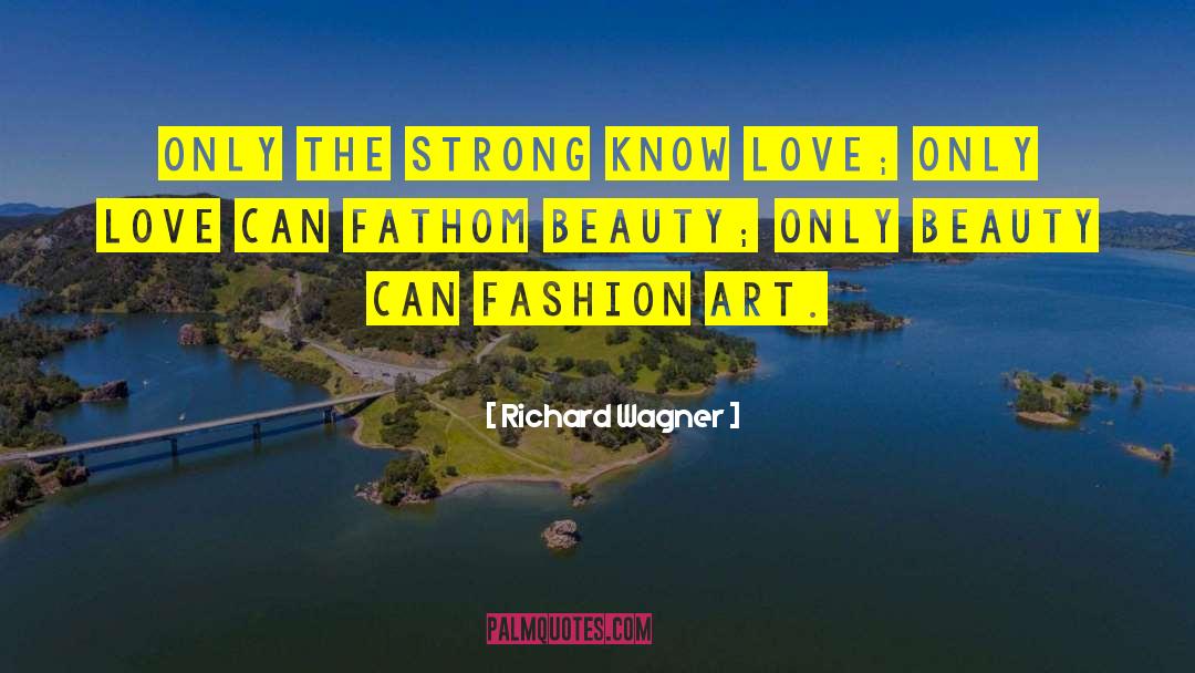 Richard Wagner Quotes: Only the Strong know Love;