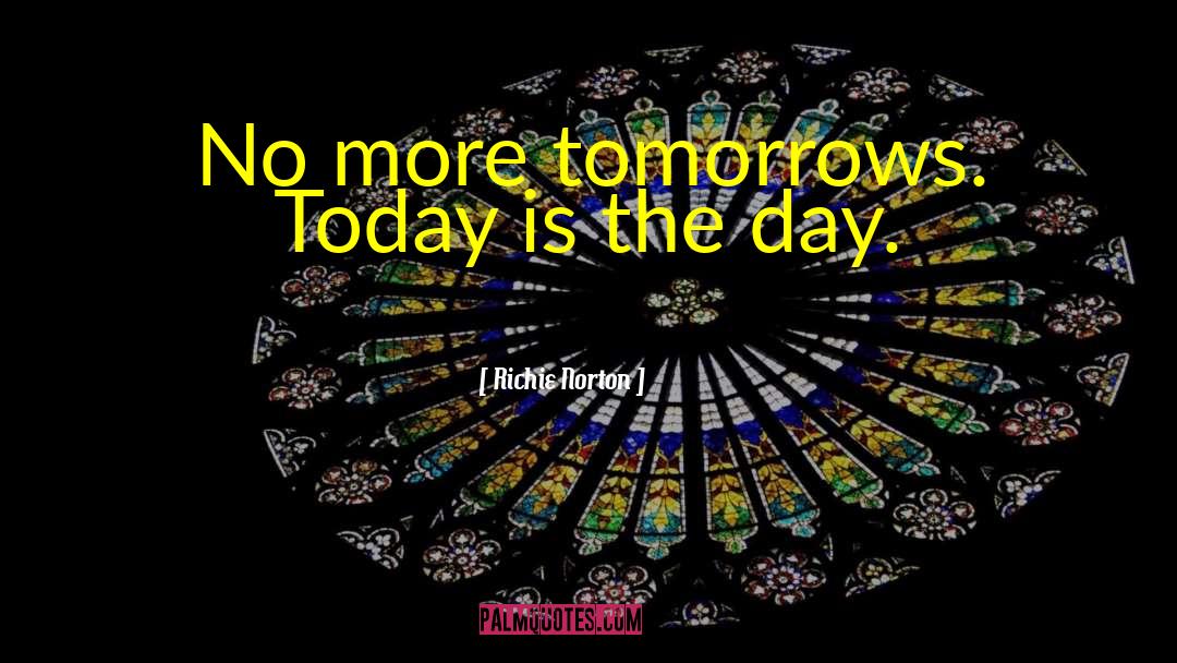 Richie Norton Quotes: No more tomorrows. Today is