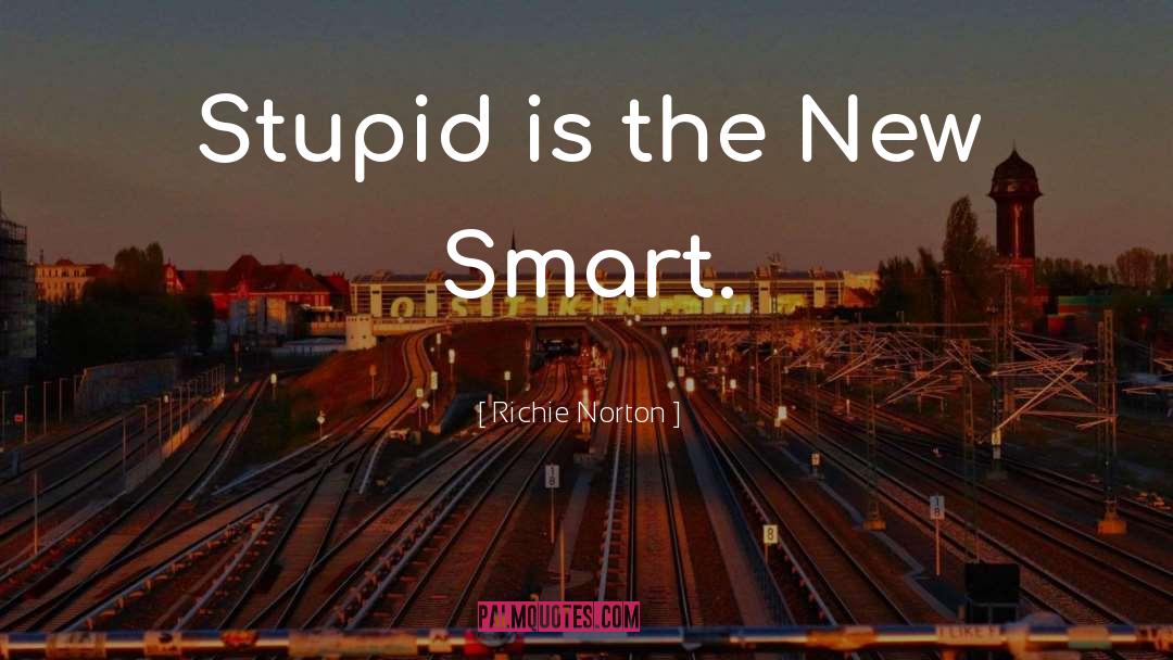 Richie Norton Quotes: Stupid is the New Smart.