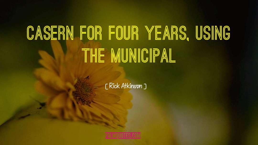 Rick Atkinson Quotes: casern for four years, using