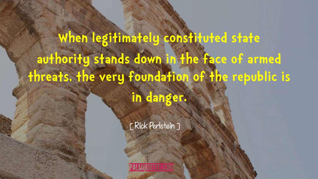 Rick Perlstein Quotes: When legitimately constituted state authority