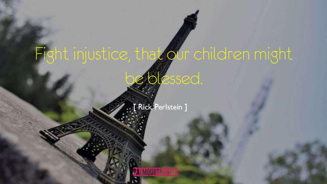 Rick Perlstein Quotes: Fight injustice, that our children