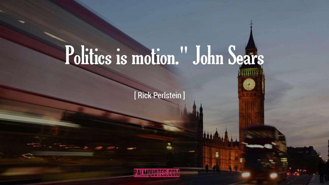 Rick Perlstein Quotes: Politics is motion.