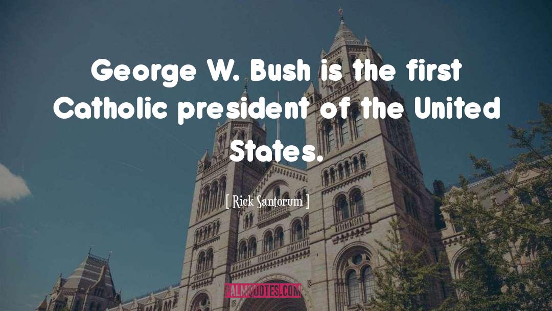 Rick Santorum Quotes: George W. Bush is the