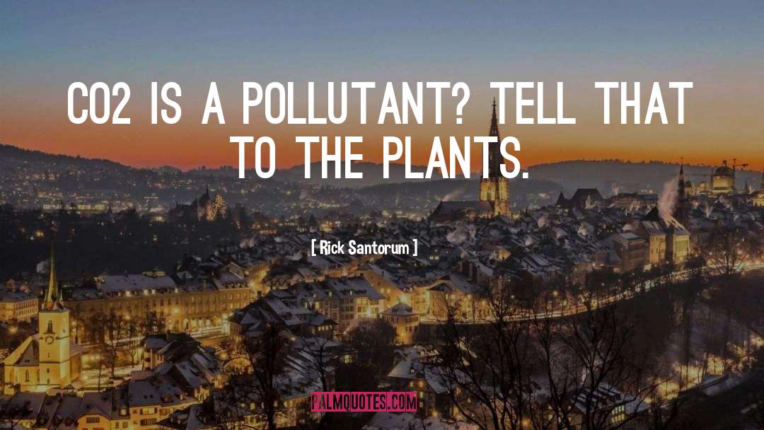 Rick Santorum Quotes: CO2 is a pollutant? Tell