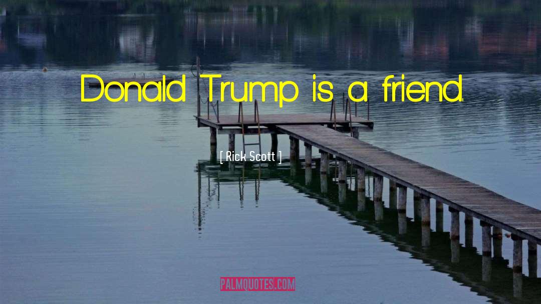 Rick Scott Quotes: Donald Trump is a friend.