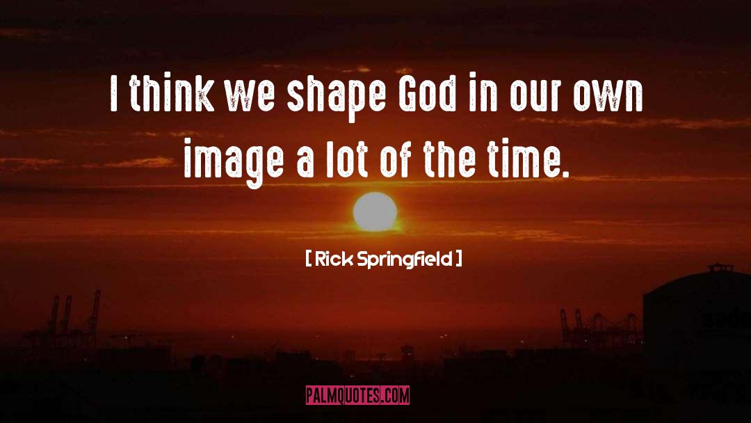Rick Springfield Quotes: I think we shape God