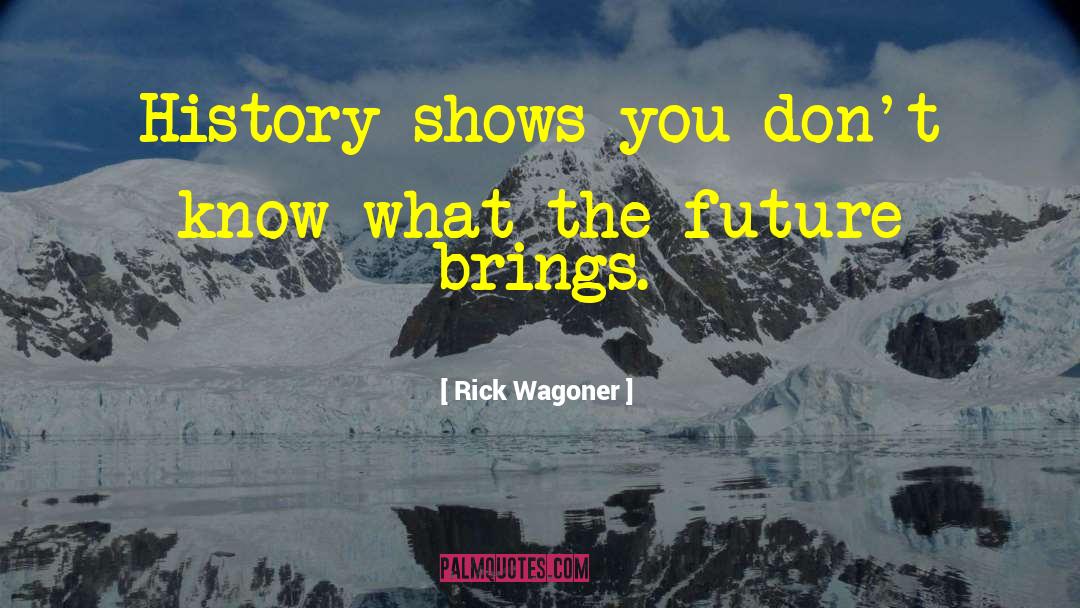 Rick Wagoner Quotes: History shows you don't know