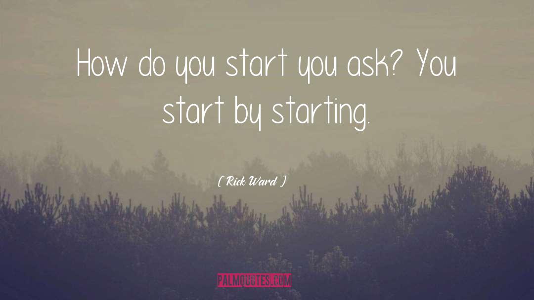 Rick Ward Quotes: How do you start you