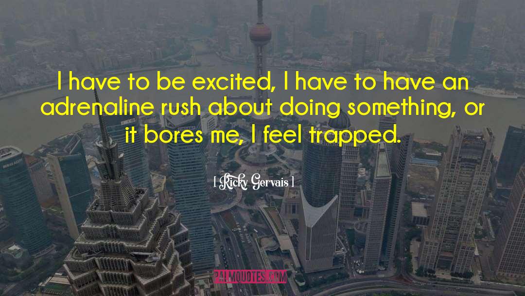 Ricky Gervais Quotes: I have to be excited,