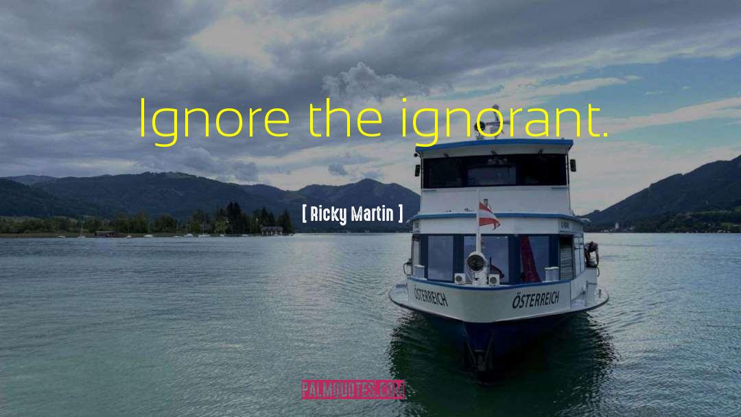 Ricky Martin Quotes: Ignore the ignorant.