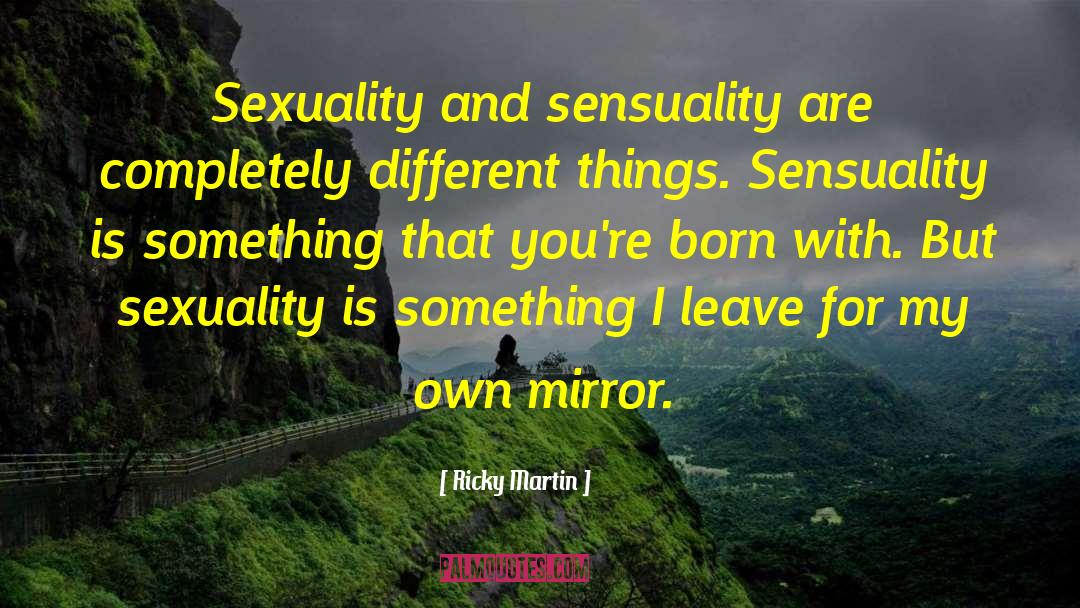 Ricky Martin Quotes: Sexuality and sensuality are completely