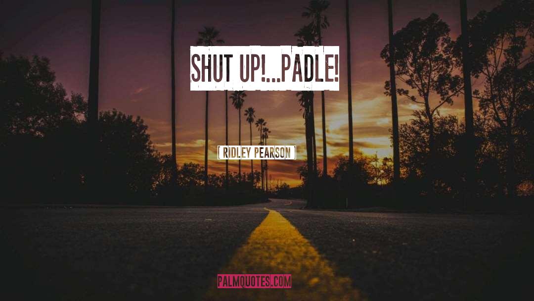 Ridley Pearson Quotes: SHUT UP!...PADLE!