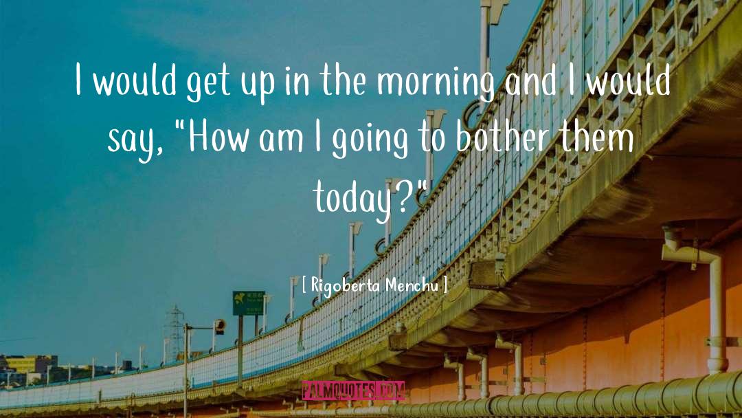Rigoberta Menchu Quotes: I would get up in
