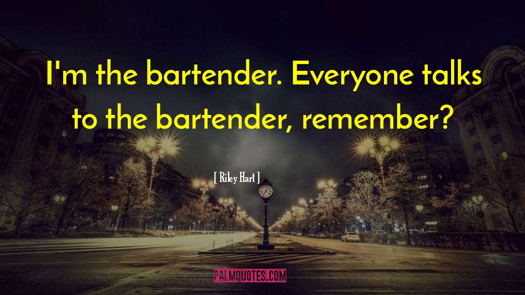 Riley Hart Quotes: I'm the bartender. Everyone talks