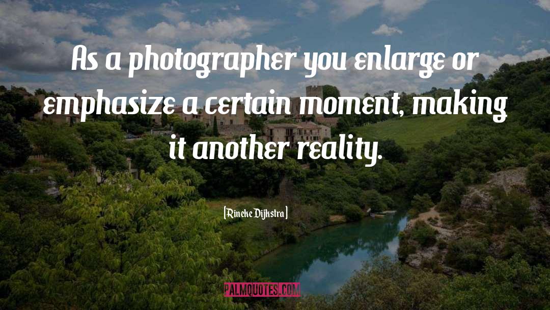 Rineke Dijkstra Quotes: As a photographer you enlarge