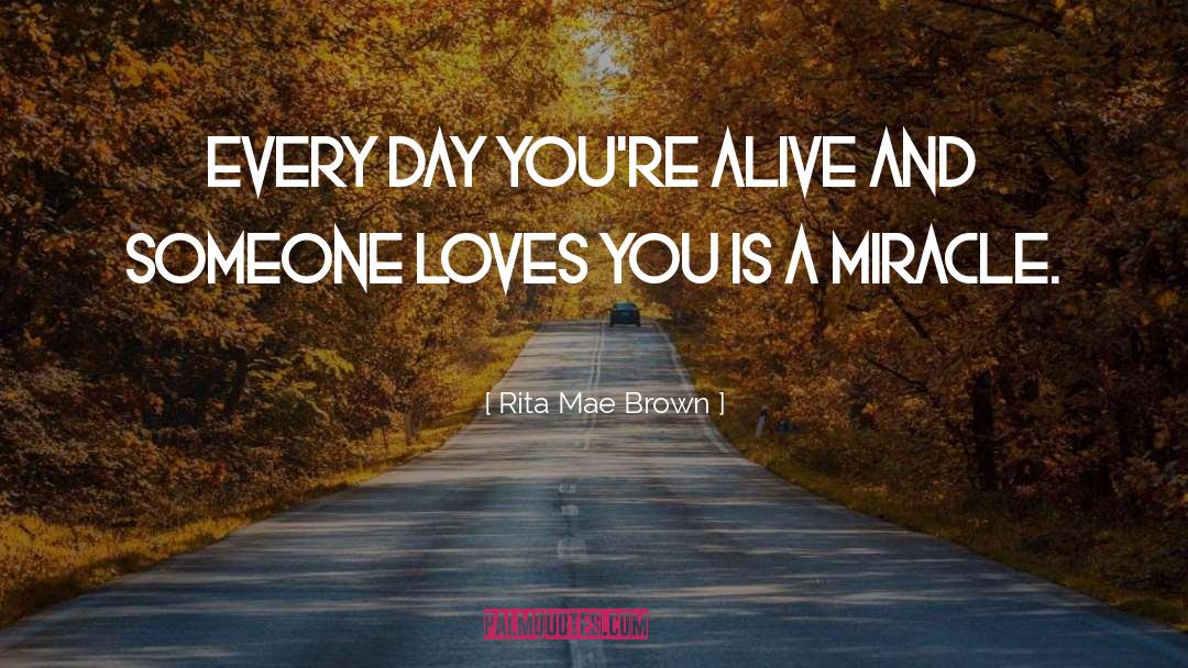 Rita Mae Brown Quotes: Every day you're alive and
