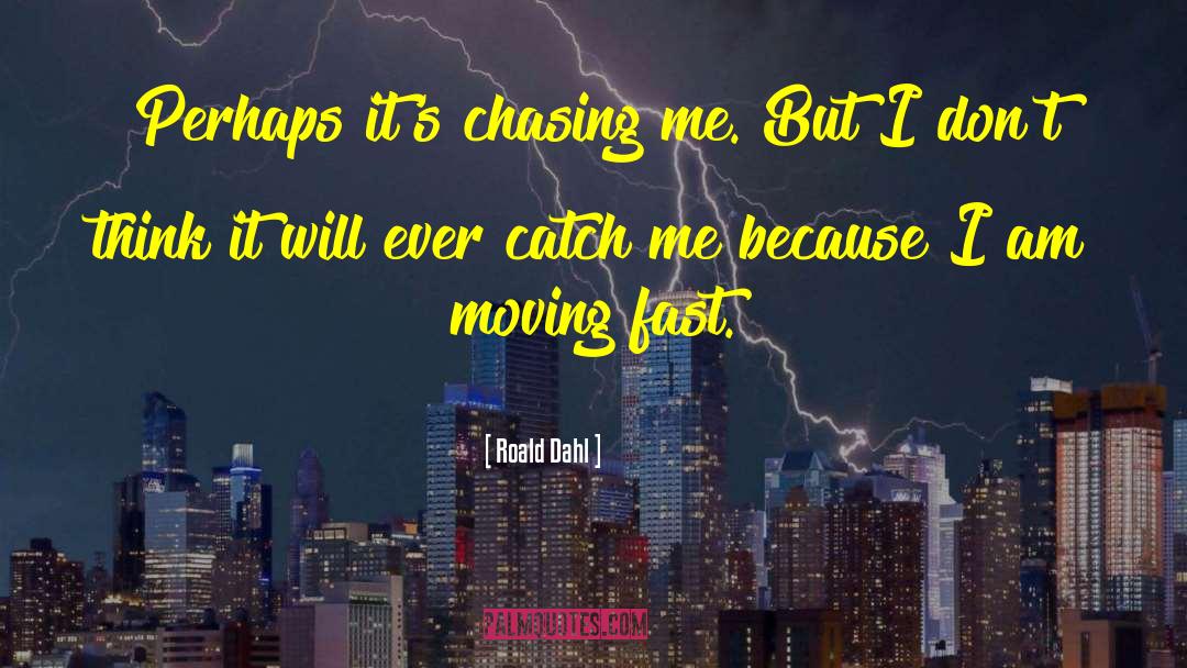 Roald Dahl Quotes: Perhaps it's chasing me. But