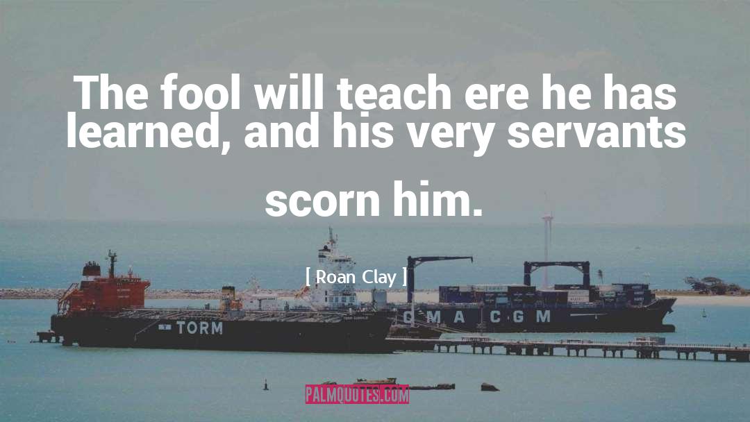 Roan Clay Quotes: The fool will teach ere