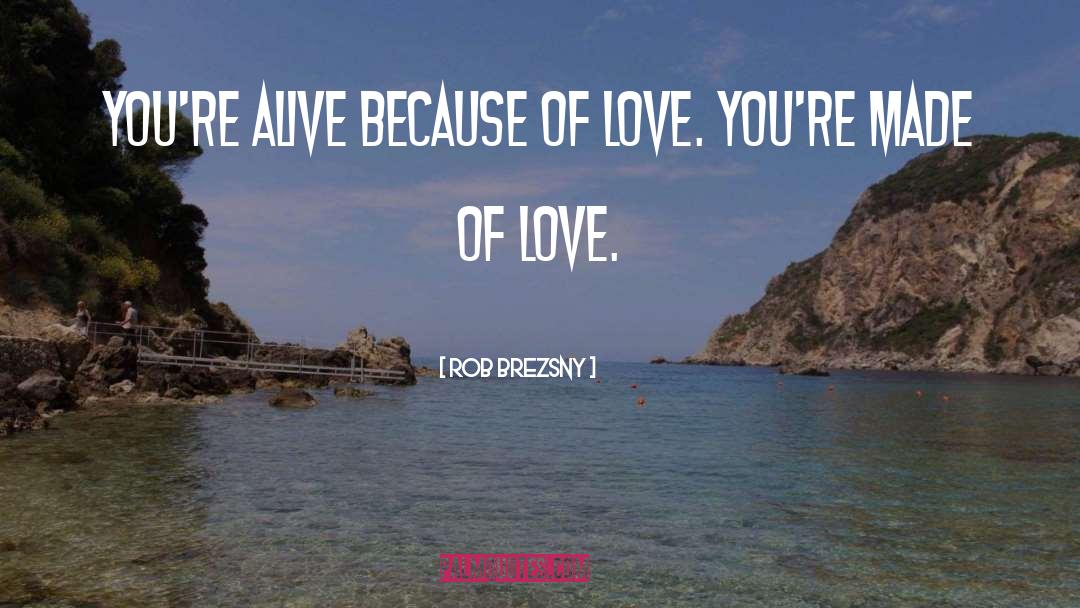 Rob Brezsny Quotes: You're alive because of love.