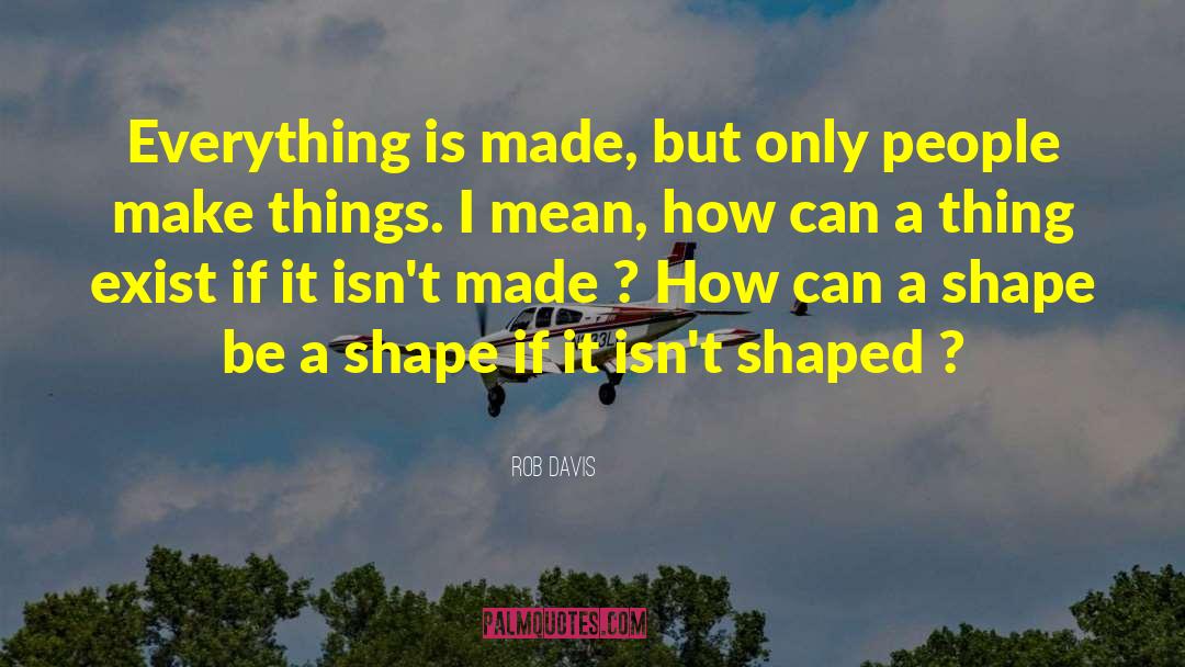 Rob Davis Quotes: Everything is made, but only