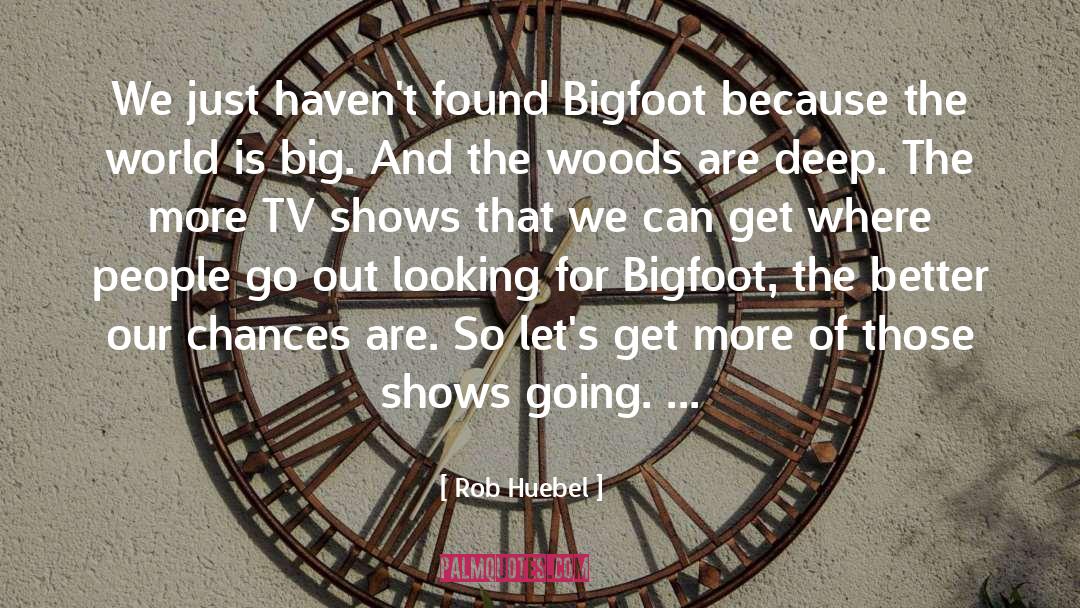 Rob Huebel Quotes: We just haven't found Bigfoot