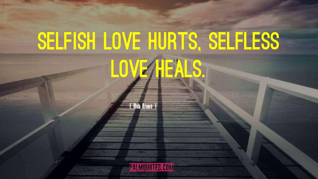 Rob Liano Quotes: Selfish love hurts, selfless love
